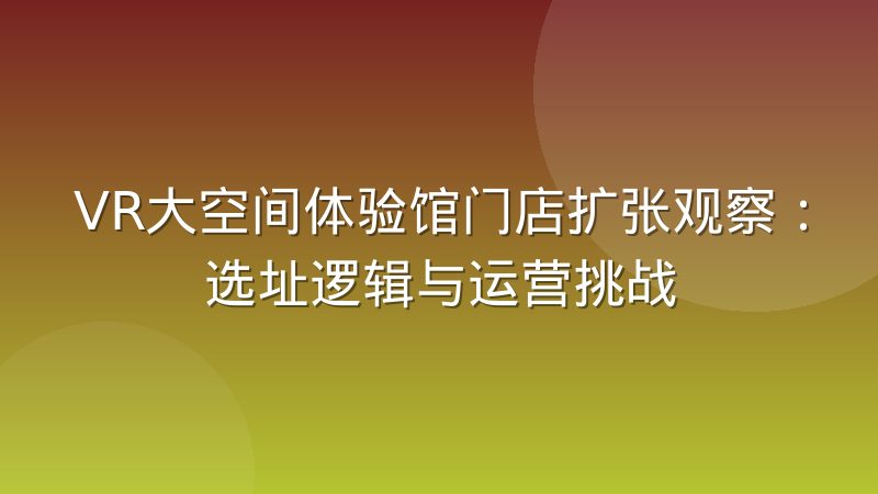 VR大空间体验馆门店扩张观察:选址逻辑与运营挑战